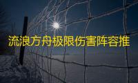 流浪方舟极限伤害阵容推荐攻略最新